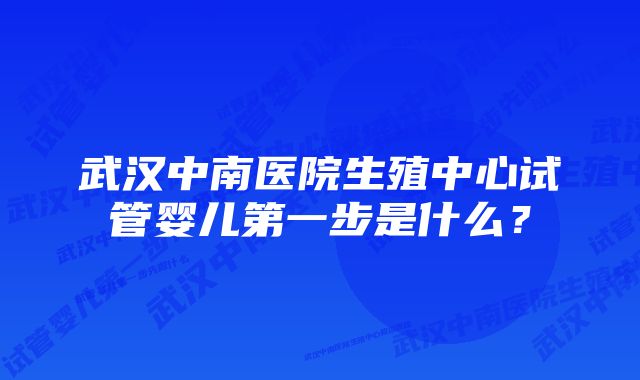 武汉中南医院生殖中心试管婴儿第一步是什么？