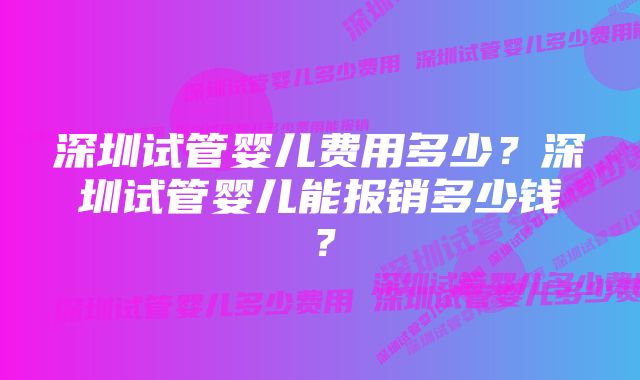 深圳试管婴儿费用多少？深圳试管婴儿能报销多少钱？