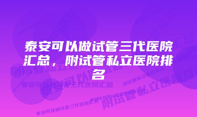 泰安可以做试管三代医院汇总，附试管私立医院排名