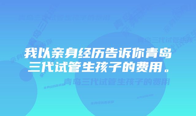 我以亲身经历告诉你青岛三代试管生孩子的费用。