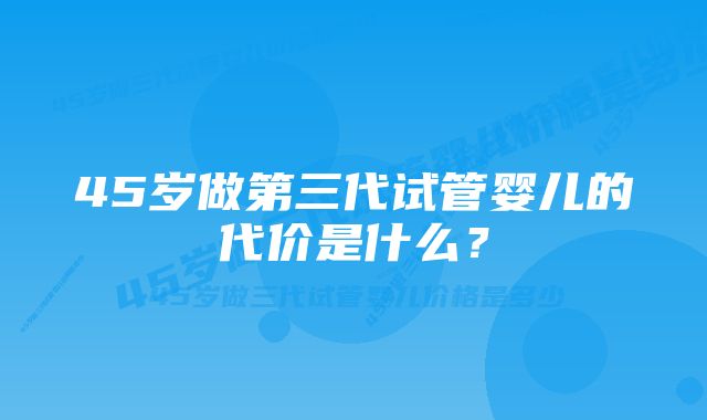 45岁做第三代试管婴儿的代价是什么？