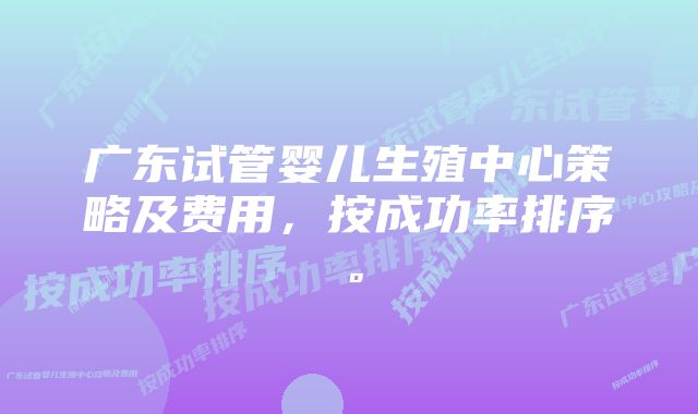 广东试管婴儿生殖中心策略及费用，按成功率排序。