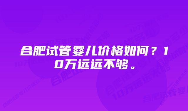 合肥试管婴儿价格如何？10万远远不够。