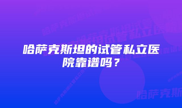 哈萨克斯坦的试管私立医院靠谱吗？