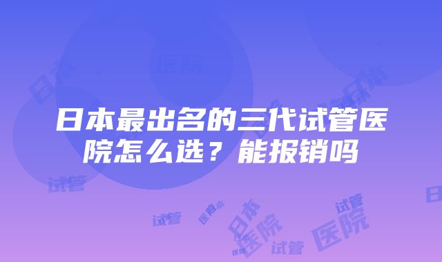 日本最出名的三代试管医院怎么选？能报销吗