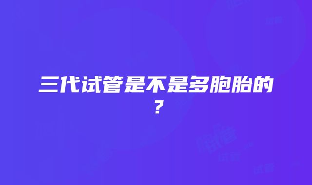 三代试管是不是多胞胎的？