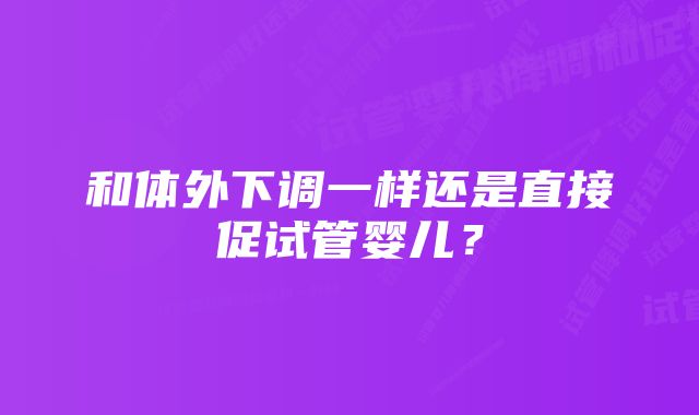 和体外下调一样还是直接促试管婴儿？