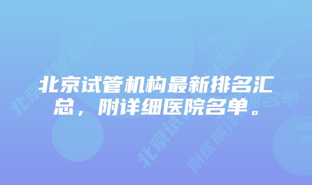 北京试管机构最新排名汇总，附详细医院名单。