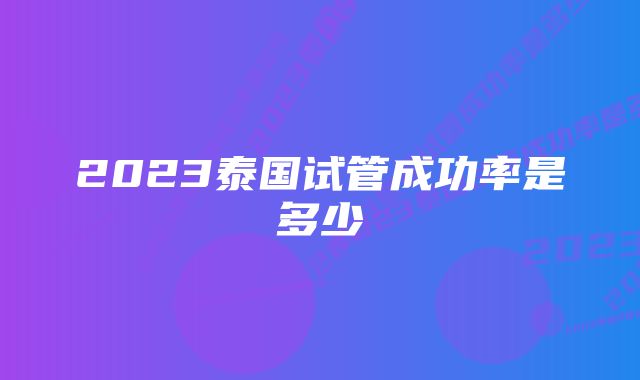 2023泰国试管成功率是多少