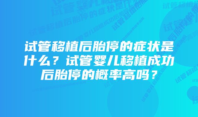 试管移植后胎停的症状是什么？试管婴儿移植成功后胎停的概率高吗？