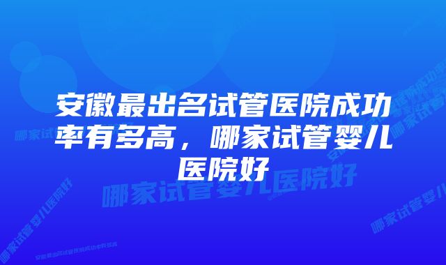 安徽最出名试管医院成功率有多高，哪家试管婴儿医院好