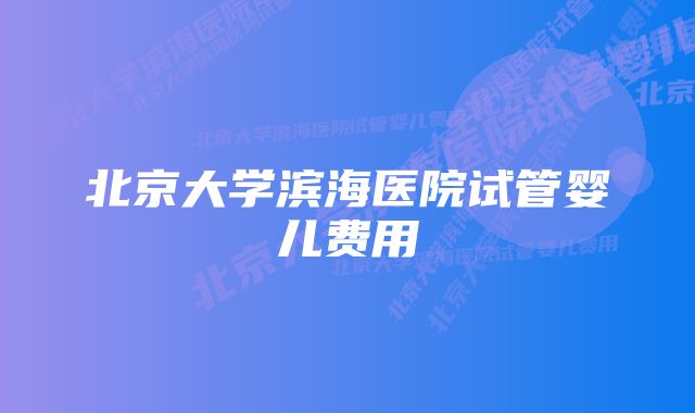 北京大学滨海医院试管婴儿费用