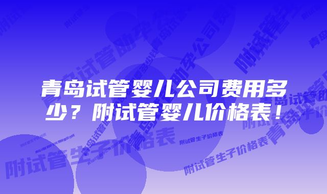 青岛试管婴儿公司费用多少？附试管婴儿价格表！