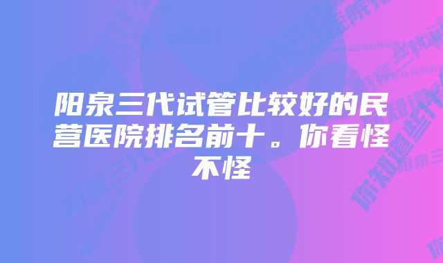 阳泉三代试管比较好的民营医院排名前十。你看怪不怪