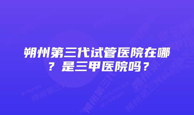 朔州第三代试管医院在哪？是三甲医院吗？