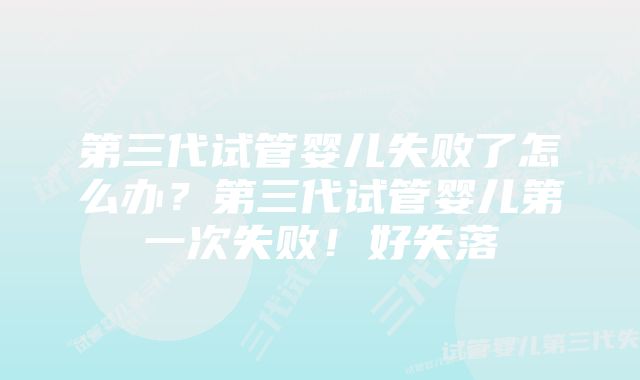 第三代试管婴儿失败了怎么办？第三代试管婴儿第一次失败！好失落