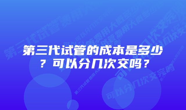 第三代试管的成本是多少？可以分几次交吗？