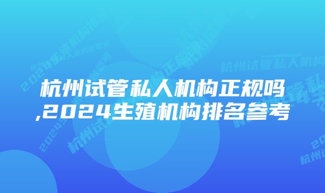 杭州试管私人机构正规吗,2024生殖机构排名参考