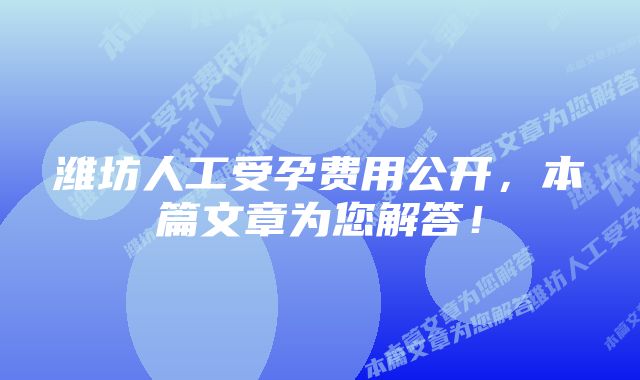 潍坊人工受孕费用公开，本篇文章为您解答！