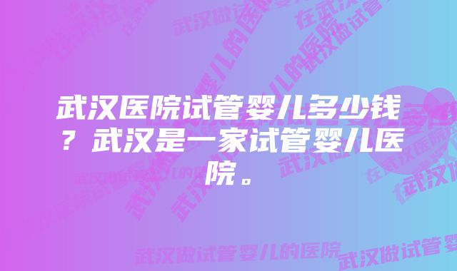 武汉医院试管婴儿多少钱？武汉是一家试管婴儿医院。