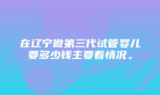 在辽宁做第三代试管婴儿要多少钱主要看情况。