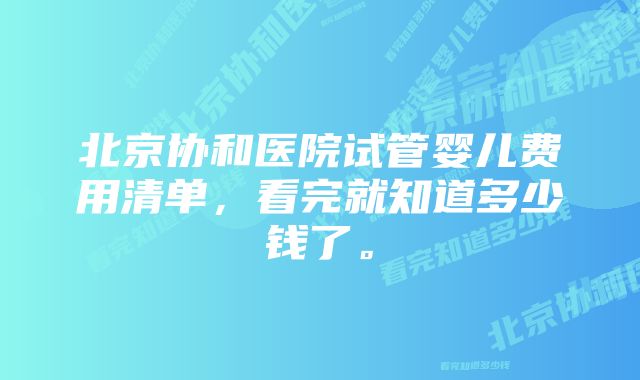 北京协和医院试管婴儿费用清单，看完就知道多少钱了。