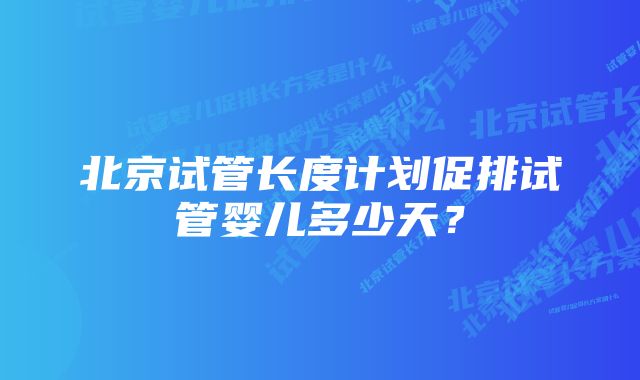 北京试管长度计划促排试管婴儿多少天？