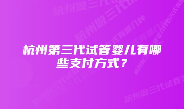 杭州第三代试管婴儿有哪些支付方式？