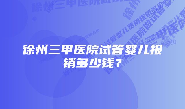 徐州三甲医院试管婴儿报销多少钱？