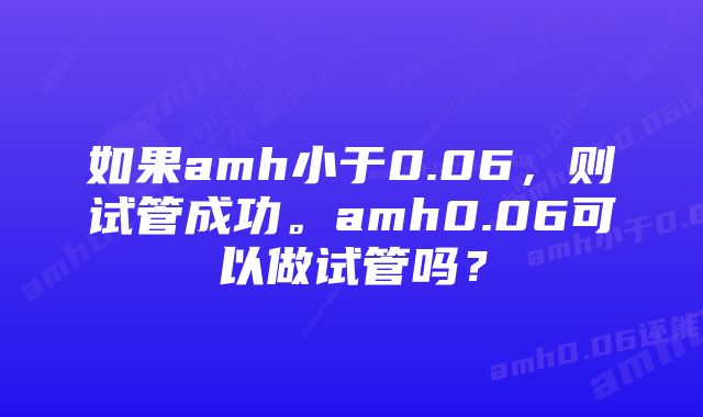 如果amh小于0.06，则试管成功。amh0.06可以做试管吗？