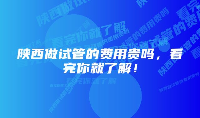 陕西做试管的费用贵吗，看完你就了解！