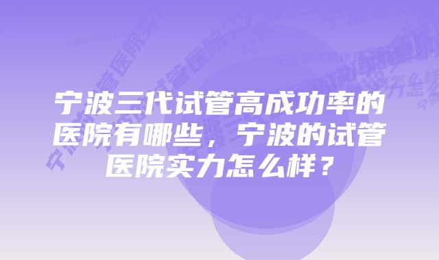 宁波三代试管高成功率的医院有哪些，宁波的试管医院实力怎么样？