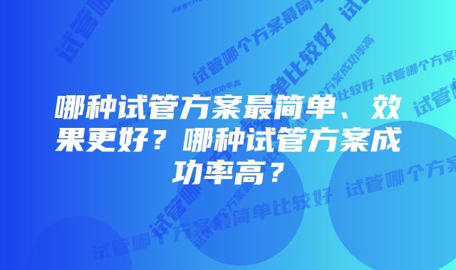 哪种试管方案最简单、效果更好？哪种试管方案成功率高？