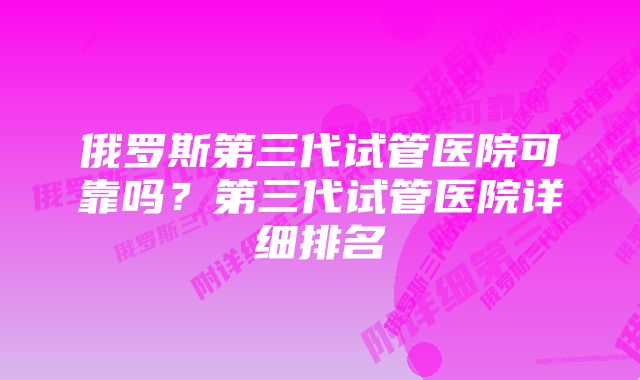 俄罗斯第三代试管医院可靠吗？第三代试管医院详细排名