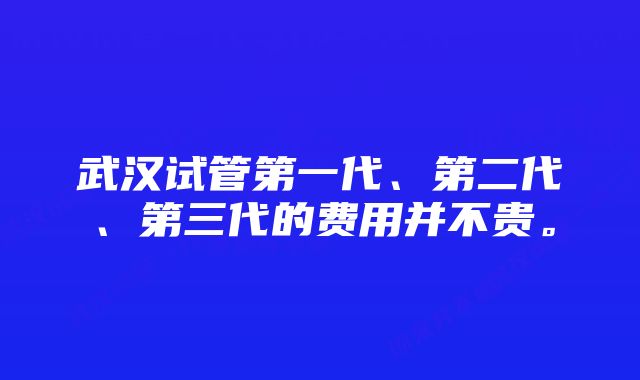 武汉试管第一代、第二代、第三代的费用并不贵。