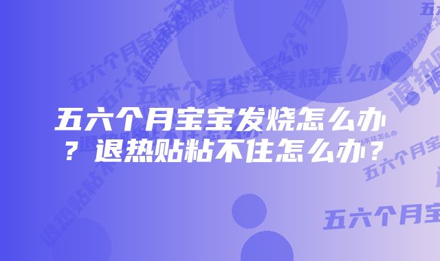 五六个月宝宝发烧怎么办？退热贴粘不住怎么办？