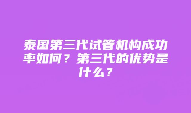 泰国第三代试管机构成功率如何？第三代的优势是什么？