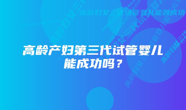 高龄产妇第三代试管婴儿能成功吗？