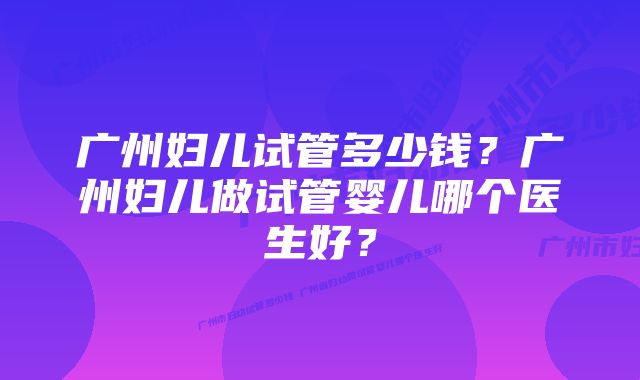 广州妇儿试管多少钱？广州妇儿做试管婴儿哪个医生好？