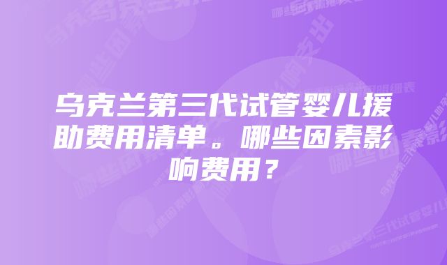 乌克兰第三代试管婴儿援助费用清单。哪些因素影响费用？