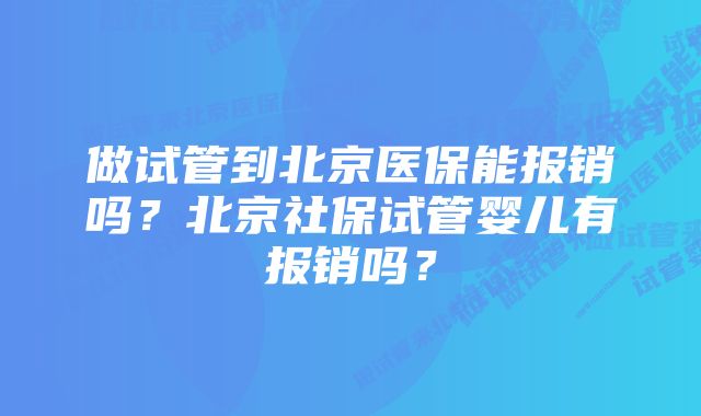 做试管到北京医保能报销吗？北京社保试管婴儿有报销吗？