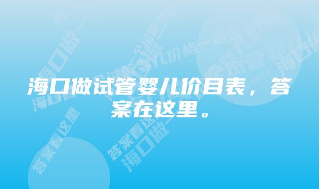 海口做试管婴儿价目表，答案在这里。