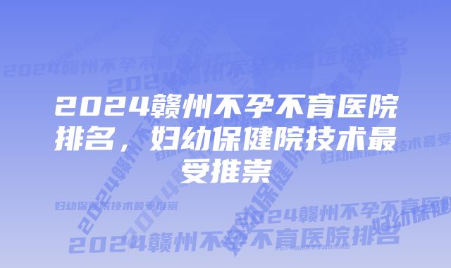 2024赣州不孕不育医院排名，妇幼保健院技术最受推崇