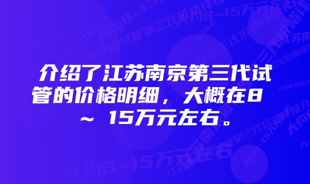 介绍了江苏南京第三代试管的价格明细，大概在8 ~ 15万元左右。