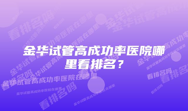 金华试管高成功率医院哪里看排名？