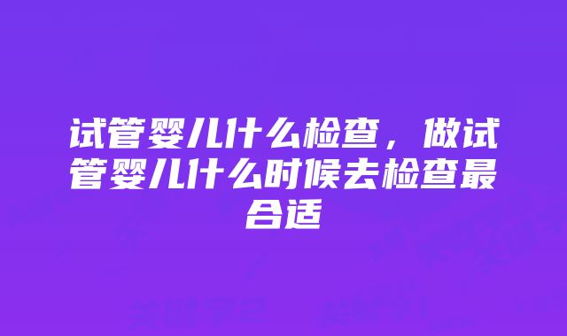 试管婴儿什么检查，做试管婴儿什么时候去检查最合适