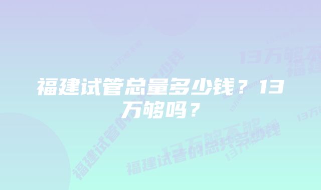 福建试管总量多少钱？13万够吗？