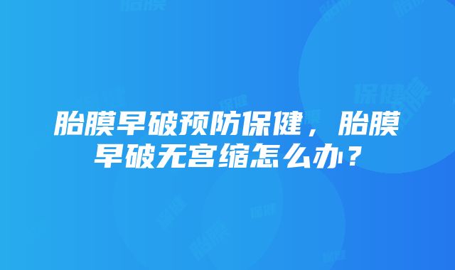 胎膜早破预防保健，胎膜早破无宫缩怎么办？