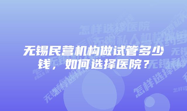 无锡民营机构做试管多少钱，如何选择医院？