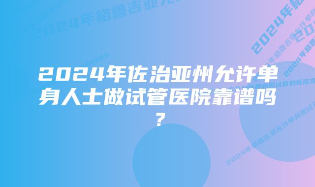 2024年佐治亚州允许单身人士做试管医院靠谱吗？